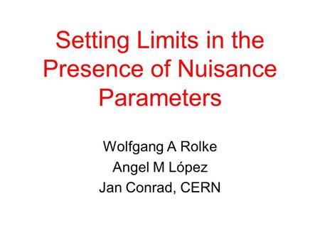 Setting Limits in the Presence of Nuisance Parameters Wolfgang A Rolke Angel M López Jan Conrad, CERN.