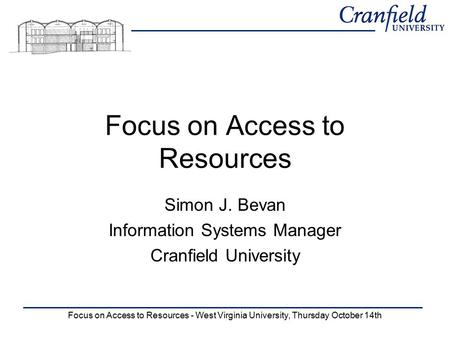 Focus on Access to Resources - West Virginia University, Thursday October 14th Focus on Access to Resources Simon J. Bevan Information Systems Manager.