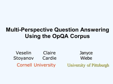 Multi-Perspective Question Answering Using the OpQA Corpus Veselin Stoyanov Claire Cardie Janyce Wiebe Cornell University University of Pittsburgh.