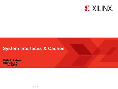 Xilinx Public System Interfaces & Caches RAMP Retreat Austin, TX June 2009.