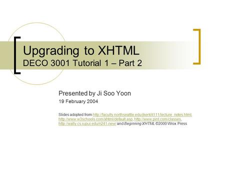 Upgrading to XHTML DECO 3001 Tutorial 1 – Part 2 Presented by Ji Soo Yoon 19 February 2004 Slides adopted from