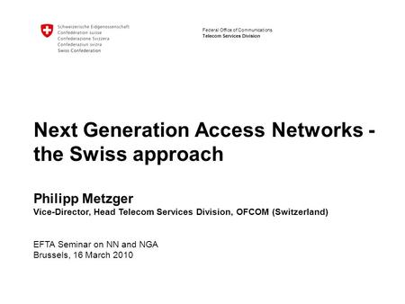 Bundesamt für Kommunikation Telecom Services Division Federal Office of Communications Next Generation Access Networks - the Swiss approach Philipp Metzger.