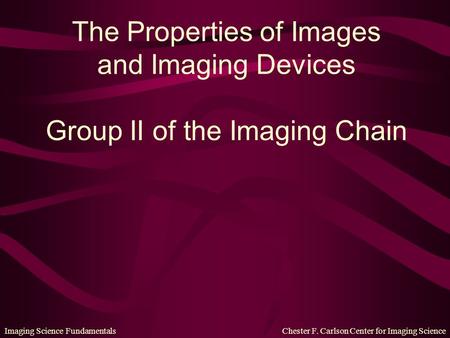 Imaging Science Fundamentals Chester F. Carlson Center for Imaging Science The Properties of Images and Imaging Devices Group II of the Imaging Chain.