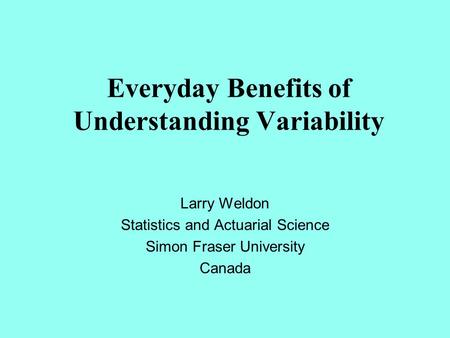 Everyday Benefits of Understanding Variability Larry Weldon Statistics and Actuarial Science Simon Fraser University Canada.