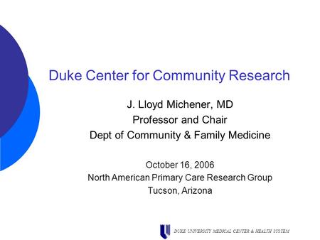 DUKE UNIVERSITY MEDICAL CENTER & HEALTH SYSTEM Duke Center for Community Research J. Lloyd Michener, MD Professor and Chair Dept of Community & Family.