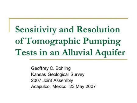 Sensitivity and Resolution of Tomographic Pumping Tests in an Alluvial Aquifer Geoffrey C. Bohling Kansas Geological Survey 2007 Joint Assembly Acapulco,