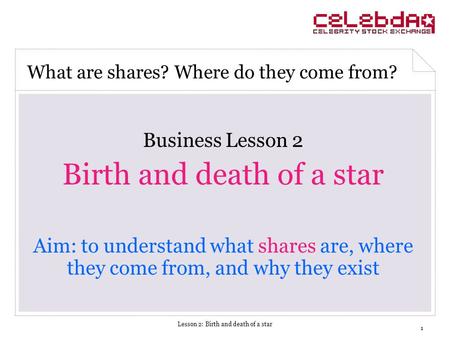 Lesson 2: Birth and death of a star 1 Business Lesson 2 Birth and death of a star Aim: to understand what shares are, where they come from, and why they.