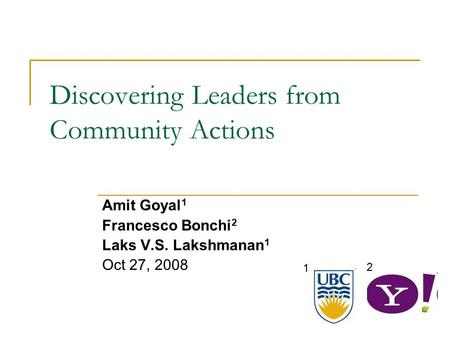 Discovering Leaders from Community Actions Amit Goyal 1 Francesco Bonchi 2 Laks V.S. Lakshmanan 1 Oct 27, 2008 1 2.