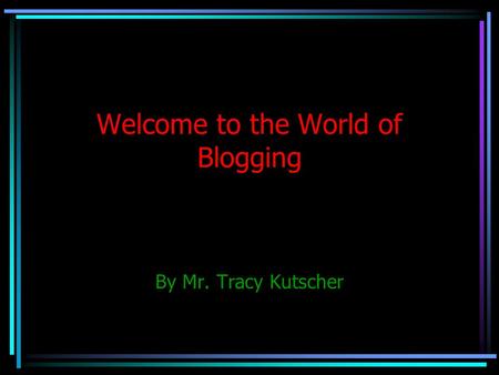 Welcome to the World of Blogging By Mr. Tracy Kutscher.