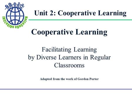 Gorodn Porter UMPI1 1 Cooperative Learning Facilitating Learning by Diverse Learners in Regular Classrooms Adapted from the work of Gordon Porter Unit.