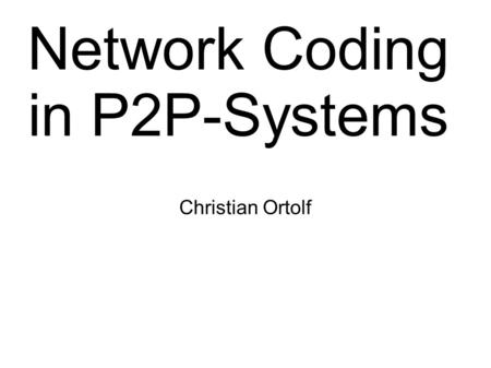 Network Coding in P2P-Systems Christian Ortolf. Overview ● Introduction ● Galois fields ● Encoding/Decoding of Files ● Gain – Coupon Collector's problem.