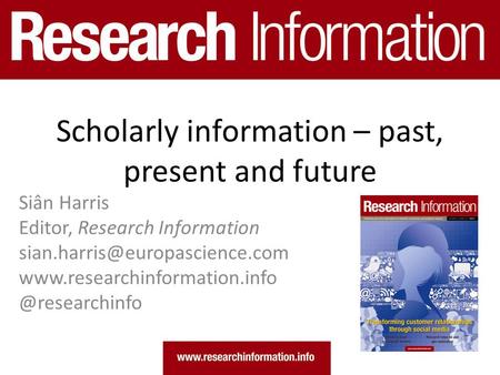 Scholarly information – past, present and future Siân Harris Editor, Research Information