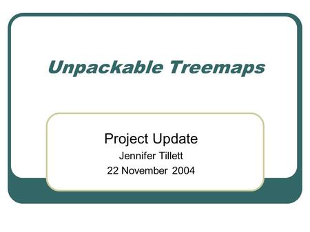 Unpackable Treemaps Project Update Jennifer Tillett 22 November 2004.