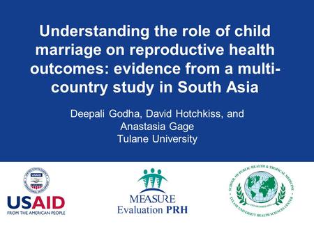 Understanding the role of child marriage on reproductive health outcomes: evidence from a multi- country study in South Asia Deepali Godha, David Hotchkiss,
