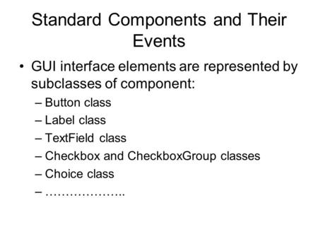 Standard Components and Their Events GUI interface elements are represented by subclasses of component: –Button class –Label class –TextField class –Checkbox.