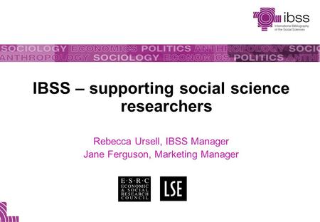 IBSS – supporting social science researchers Rebecca Ursell, IBSS Manager Jane Ferguson, Marketing Manager.