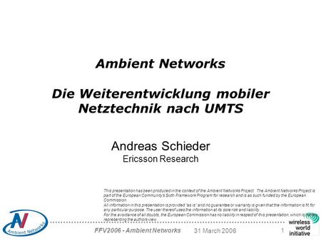 31 March 2006 FFV2006 - Ambient Networks 1 Ambient Networks Die Weiterentwicklung mobiler Netztechnik nach UMTS Andreas Schieder Ericsson Research This.