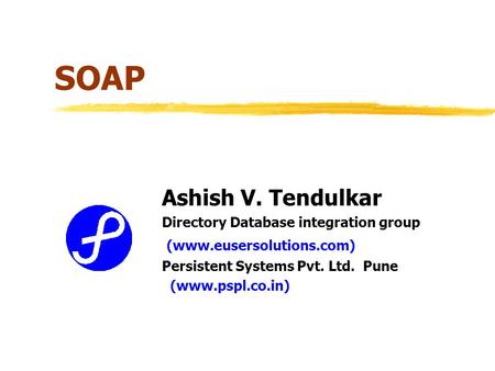 SOAP Ashish V. Tendulkar Directory Database integration group (www.eusersolutions.com) Persistent Systems Pvt. Ltd. Pune (www.pspl.co.in)