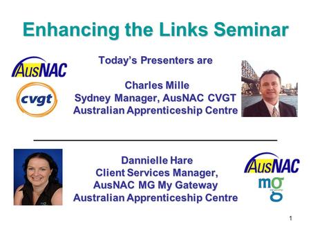 1 Enhancing the Links Seminar Today’s Presenters are Charles Mille Charles Mille Sydney Manager, AusNAC CVGT Australian Apprenticeship Centre __________________________________________.