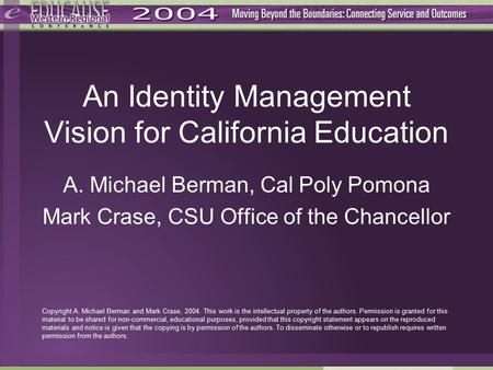 An Identity Management Vision for California Education A. Michael Berman, Cal Poly Pomona Mark Crase, CSU Office of the Chancellor Copyright A. Michael.