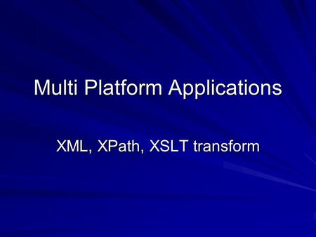 Multi Platform Applications XML, XPath, XSLT transform.