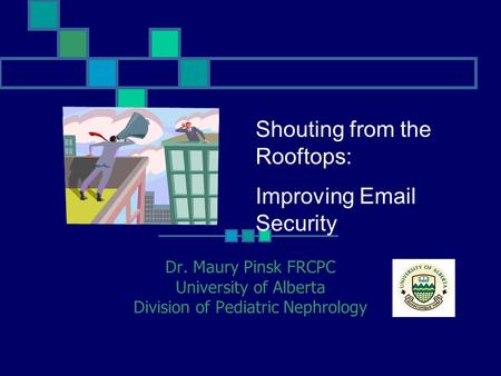 Shouting from the Rooftops: Improving Email Security Dr. Maury Pinsk FRCPC University of Alberta Division of Pediatric Nephrology.