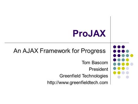 ProJAX An AJAX Framework for Progress Tom Bascom President Greenfield Technologies