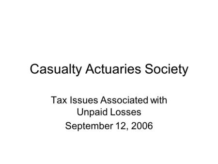 Casualty Actuaries Society Tax Issues Associated with Unpaid Losses September 12, 2006.