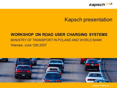 | 1Kapsch TrafficCom Kapsch presentation WORKSHOP ON ROAD USER CHARGING SYSTEMS MINISTRY OF TRANSPORT IN POLAND AND WORLD BANK Warsaw, June 12th 2007.