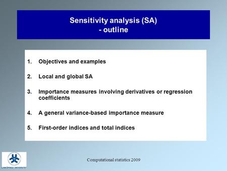 Computational statistics 2009 Sensitivity analysis (SA) - outline 1.Objectives and examples 2.Local and global SA 3.Importance measures involving derivatives.