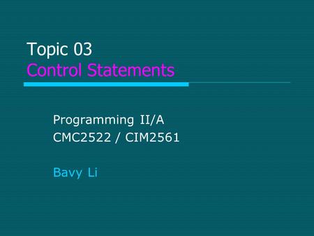 Topic 03 Control Statements Programming II/A CMC2522 / CIM2561 Bavy Li.