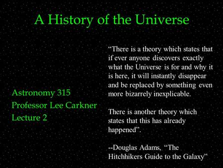 A History of the Universe Astronomy 315 Professor Lee Carkner Lecture 2 “There is a theory which states that if ever anyone discovers exactly what the.