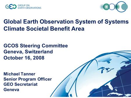 1 Global Earth Observation System of Systems Climate Societal Benefit Area GCOS Steering Committee Geneva, Switzerland October 16, 2008 Michael Tanner.