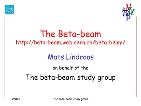  RNB 6The beta-beam study group The Beta-beam  Mats Lindroos on behalf of the The beta-beam study group.