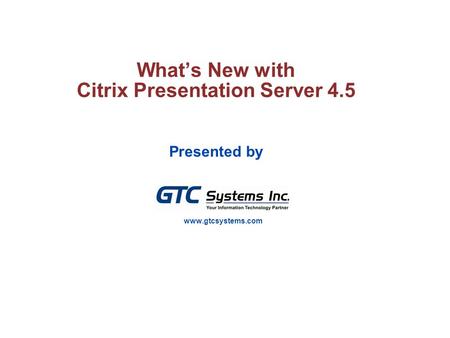 1 © 2007 Citrix Systems, Inc.—All rights reserved, Citrix Company Confidential What’s New with Citrix Presentation Server 4.5 Presented by www.gtcsystems.com.
