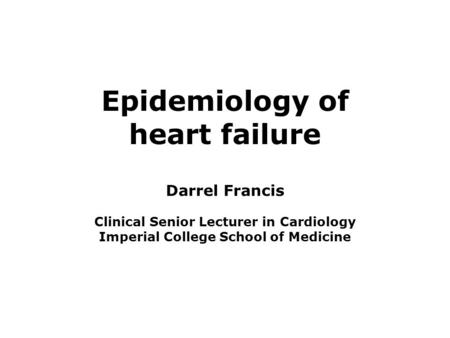 Epidemiology of heart failure Darrel Francis Clinical Senior Lecturer in Cardiology Imperial College School of Medicine.