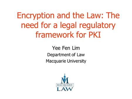 Encryption and the Law: The need for a legal regulatory framework for PKI Yee Fen Lim Department of Law Macquarie University.