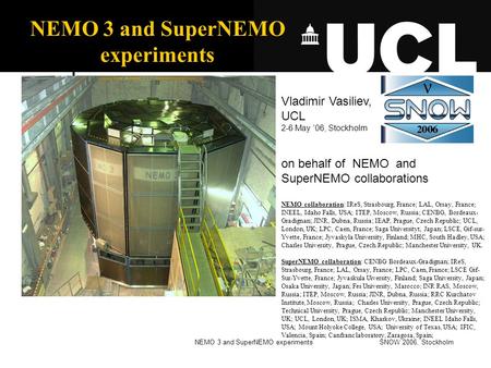SNOW 2006, StockholmNEMO 3 and SuperNEMO experiments Vladimir Vasiliev, UCL 2-6 May ’06, Stockholm on behalf of NEMO and SuperNEMO collaborations NEMO.