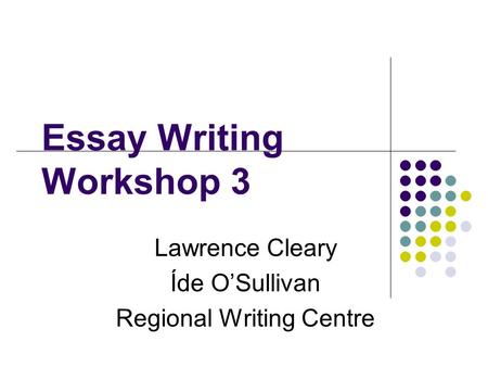 Essay Writing Workshop 3 Lawrence Cleary Íde O’Sullivan Regional Writing Centre.