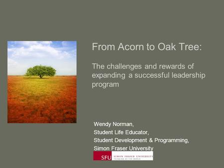 From Acorn to Oak Tree: The challenges and rewards of expanding a successful leadership program Wendy Norman, Student Life Educator, Student Development.