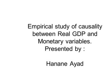 Empirical study of causality between Real GDP and Monetary variables. Presented by : Hanane Ayad.