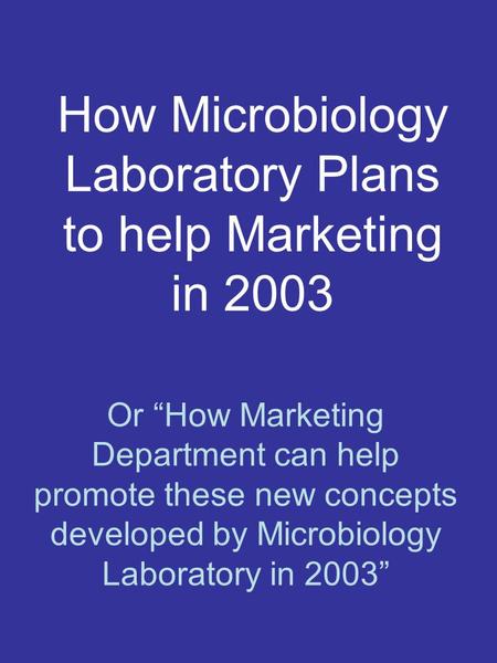 How Microbiology Laboratory Plans to help Marketing in 2003 Or “How Marketing Department can help promote these new concepts developed by Microbiology.