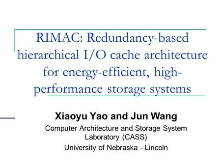 RIMAC: Redundancy-based hierarchical I/O cache architecture for energy-efficient, high- performance storage systems Xiaoyu Yao and Jun Wang Computer Architecture.