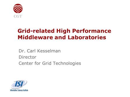 Grid-related High Performance Middleware and Laboratories Dr. Carl Kesselman Director Center for Grid Technologies.