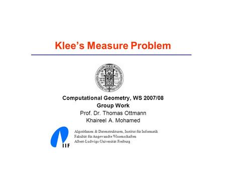 Klee’s Measure Problem Computational Geometry, WS 2007/08 Group Work Prof. Dr. Thomas Ottmann Khaireel A. Mohamed Algorithmen & Datenstrukturen, Institut.