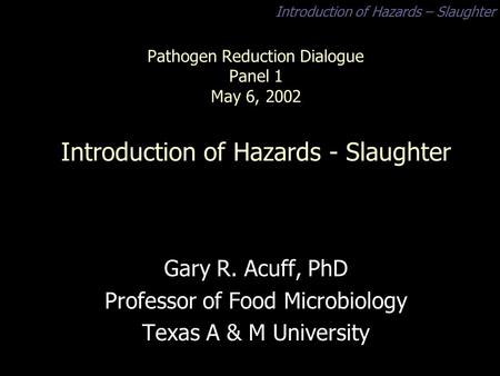 Introduction of Hazards – Slaughter Pathogen Reduction Dialogue Panel 1 May 6, 2002 Introduction of Hazards - Slaughter Gary R. Acuff, PhD Professor of.