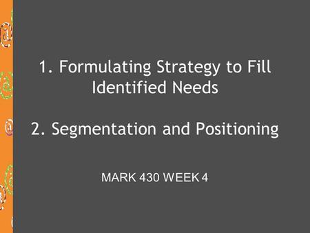 1. Formulating Strategy to Fill Identified Needs 2. Segmentation and Positioning MARK 430 WEEK 4.