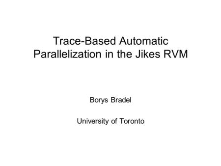 Trace-Based Automatic Parallelization in the Jikes RVM Borys Bradel University of Toronto.