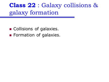 Class 22 : Galaxy collisions & galaxy formation Collisions of galaxies. Formation of galaxies.
