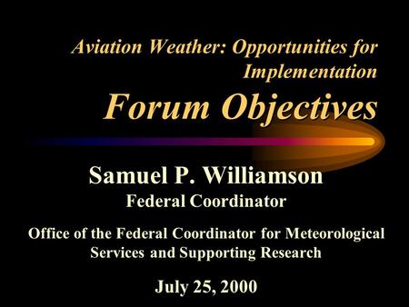 Aviation Weather: Opportunities for Implementation Forum Objectives Samuel P. Williamson Federal Coordinator Office of the Federal Coordinator for Meteorological.